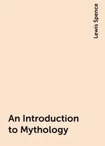 «An Introduction to Mythology» by Lewis Spence