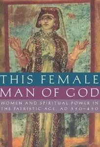 This Female Man of God: Women and Spiritual Power in the Patristic Age, AD 350-450