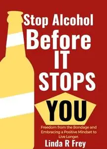 Stop Alcohol Before It Stops You: Freedom from the Bondage and Embracing a Positive Mindset to Live Longer