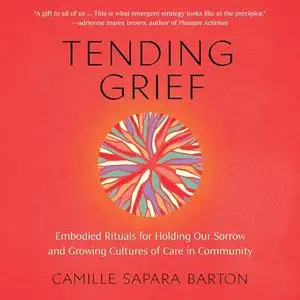 Tending Grief: Embodied Rituals for Holding Our Sorrow and Growing Cultures of Care in Community [Audiobook]