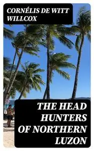 «The Head Hunters of Northern Luzon» by Cornélis de Witt Willcox