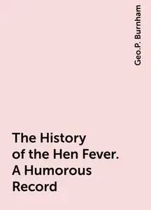 «The History of the Hen Fever. A Humorous Record» by Geo.P. Burnham