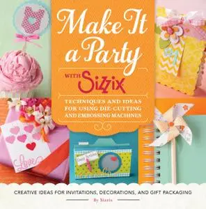 Make It a Party with Sizzix: Techniques and Ideas for Using Die-Cutting and Embossing Machines - Creative Ideas for...