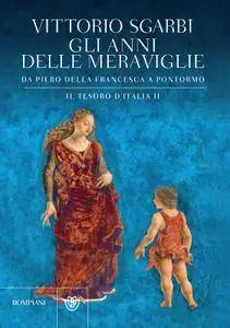 Vittorio Sgarbi - Gli anni delle meraviglie. Da Piero della Francesca a Pontormo. Il tesoro d'Italia II