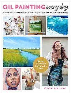 Oil Painting Every Day: A Step-by-Step Beginner's Guide to Painting the World Around You