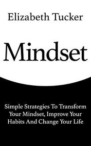 Mindset: Simple Strategies To Transform Your Mindset, Improve Your Habits And Change Your Life