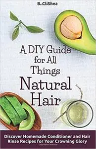 A DIY Guide for All Things Natural Hair: DIscover Homemade Conditioner and Hair Rinse Recipes for Your Crowning Glory