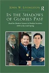In the Shadows of Glories Past: Jihad for Modern Science in Muslim Societies, 1850 to The Arab Spring