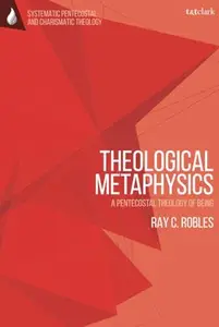 Theological Metaphysics: A Pentecostal Theology of Being (T&T Clark Systematic Pentecostal and Charismatic Theology)