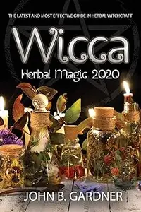 Wicca Herbal Magic 2020: The Latest and Effective Guide in Herbal Witchcraft John B.