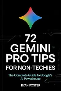 72 Gemini Pro Tips for Non-Techies: The Complete Guide to Google's AI Powerhouse