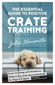 The Essential Guide to Positive Crate Training: Crate Training with Kindness—Modern Rewards-Based Methods for Dogs