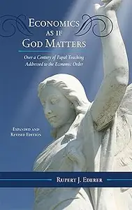 Economics as if God Matters: Over a Century of Papal Teaching Addressed to the Economic Order