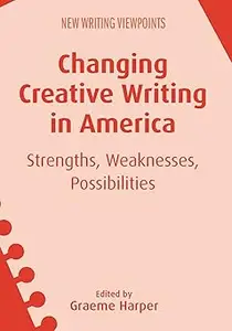 Changing Creative Writing in America: Strengths, Weaknesses, Possibilities (New Writing Viewpoints, 15)