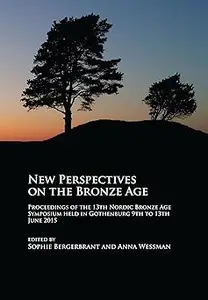 New Perspectives on the Bronze Age: Proceedings of the 13th Nordic Bronze Age Symposium held in Gothenburg 9th to 13th J