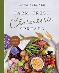Farm-Fresh Charcuterie Spreads: Over 40 Boards to Enjoy with Family and Friends