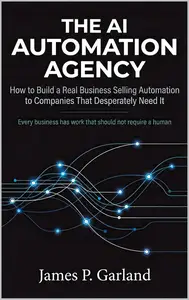 The AI Automation Agency: How to Build a Real Business Selling Automation to Companies That Desperately Need It