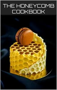 THE HONEYCOMB COOKBOOK: SWEET AND SAVORY DELIGHTS: Exploring the Versatility of Nature's Golden Treasure