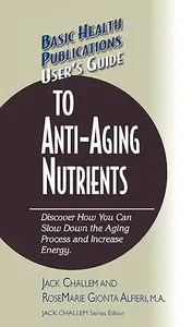 User's Guide to Anti-Aging Nutrients: Discover How You Can Slow Down the Aging Process and Increase Energy
