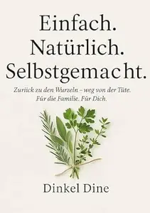Einfach. Natürlich. Selbstgemacht.: Zurück zu den Wurzeln - weg von der Tüte. Für deine Familie. Für dich.