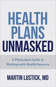 Health Plans Unmasked: A Physician's Guide to Working with Health Insurers