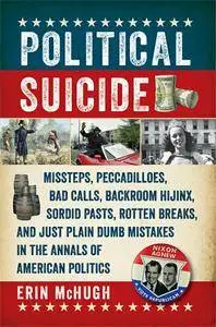 Political Suicide: Missteps, Peccadilloes, Bad Calls, Backroom Hijinx, Sordid Pasts, Rotten Breaks...