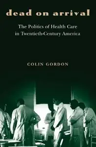 Dead on Arrival: The Politics of Health Care in Twentieth-Century America