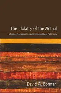 The Idolatry of the Actual: Habermas, Socialization, and the Possibility of Autonomy