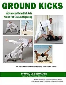 Ground Kicks: Advanced Martial Arts Kicks for Ground-fighting from Karate, Krav Maga, MMA, Capoeira, Kung Fu and more