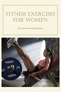 Fitness Exercises for Women: How Women Start Playing Sport: Sport And Fitness For Women