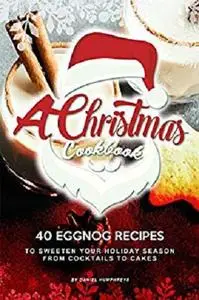 A Christmas Cookbook: 40 Eggnog Recipes to Sweeten Your Holiday Season - From Cocktails to Cakes