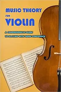 Music Theory for Violin: A Comprehensive Guide to Playing with More Confidence: Theory for the Violin