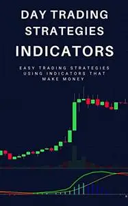 Day Trading Strategies: Indicators: Easy Trading Strategies Using Indicators That Make Money
