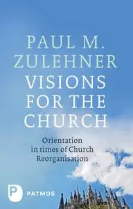 «Visions for the Church: Orientation in times of Church Reorganisation» by Paul M. Zulehner