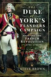 The Duke of York's Flanders Campaign: Fighting the French Revolution 1793–1795