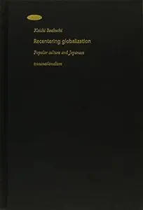 Recentering Globalization: Popular Culture and Japanese Transnationalism