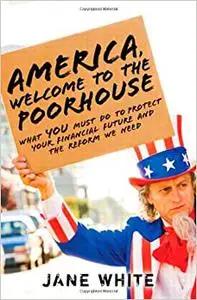 America, Welcome to the Poorhouse: What You Must Do to Protect Your Financial Future and the Reform We Need
