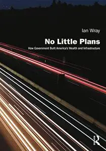 No Little Plans: How Government Built America’s Wealth and Infrastructure (Planning, History and Environment Series)