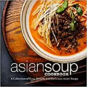 Asian Soup Cookbook: A Collection of Easy, Simple and Delicious Asian Soups (2nd Edition)