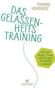 Das Gelassenheitstraining: Wie wir Ärger, Frust und Sorgen die Macht nehmen