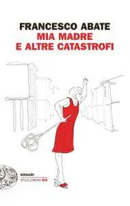 Francesco Abate - Mia madre e altre catastrofi