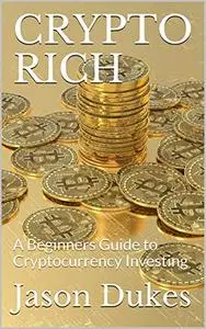CRYPTO RICH: A Beginners Guide to Cryptocurrency Investing