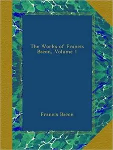 The Works of Francis Bacon, Volume 1