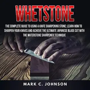 «Whetstone: The Complete Guide To Using A Knife Sharpening Stone; Learn How To Sharpen Your Knives And Achieve The Ultim