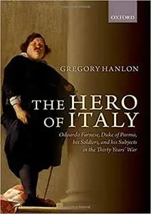 The Hero of Italy: Odoardo Farnese, Duke of Parma, his Soldiers, and his Subjects in the Thirty Years' War