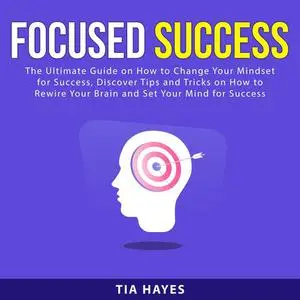«Focused Success: The Ultimate Guide on How to Change Your Mindset for Success, Discover Tips and Tricks on How to Rewir