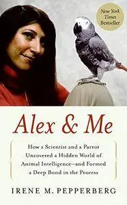 Alex & Me: How a Scientist and a Parrot Uncovered a Hidden World of Animal Intelligence--and Formed a Deep Bond in the Process