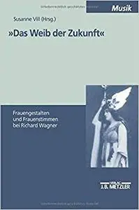 "Das Weib der Zukunft": Frauengestalten und Frauenstimmen bei Richard Wagner