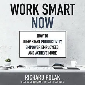 Work Smart Now: How to Jump Start Productivity, Empower Employees, and Achieve More [Audiobook]