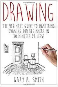 Drawing: The Ultimate Guide to Mastering Drawing for Beginners in 30 Minutes or Less